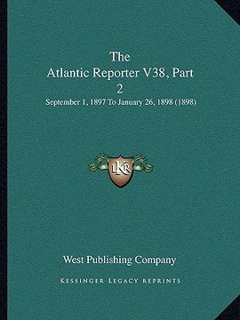 portada the atlantic reporter v38, part 2: september 1, 1897 to january 26, 1898 (1898) (in English)