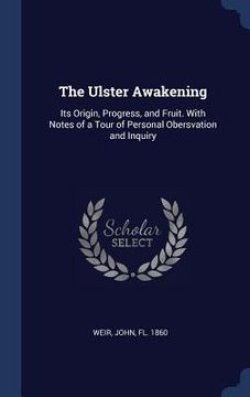 portada The Ulster Awakening: Its Origin, Progress, and Fruit. With Notes of a Tour of Personal Obersvation and Inquiry