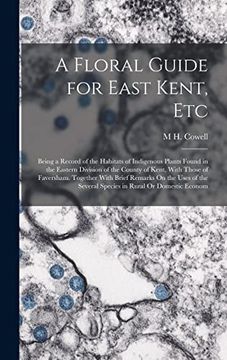 portada A Floral Guide for East Kent, Etc: Being a Record of the Habitats of Indigenous Plants Found in the Eastern Division of the County of Kent, With Those.   Several Species in Rural or Domestic Econom