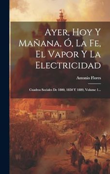 portada Ayer, hoy y Mañana, ó, la fe, el Vapor y la Electricidad: Cuadros Sociales de 1800, 1850 y 1889, Volume 1. (in Spanish)