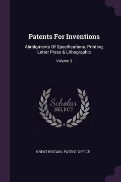 portada Patents For Inventions: Abridgments Of Specifications. Printing, Letter Press & Lithographic; Volume 3 (en Inglés)