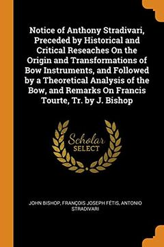 portada Notice of Anthony Stradivari, Preceded by Historical and Critical Reseaches on the Origin and Transformations of bow Instruments, and Followed by a. Remarks on Francis Tourte, tr. By j. Bishop 