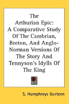 portada the arthurian epic: a comparative study of the cambrian, breton, and anglo-norman versions of the story and tennyson's idylls of the king (en Inglés)