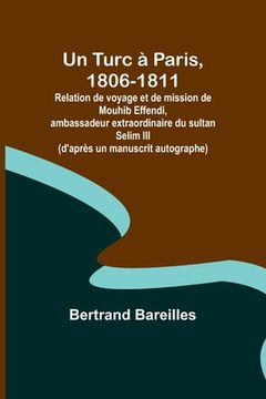 portada Un Turc à Paris, 1806-1811; Relation de voyage et de mission de Mouhib Effendi, ambassadeur extraordinaire du sultan Selim III (d'après un manuscrit a (en Francés)