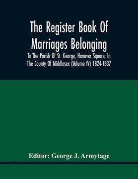 portada The Register Book Of Marriages Belonging To The Parish Of St. George, Hanover Square, In The County Of Middlesex (Volume Iv) 1824-1837 (en Inglés)