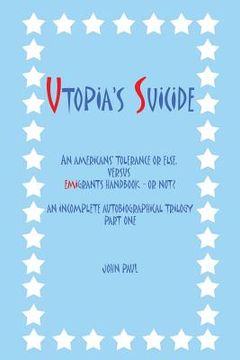 portada Utopia's Suicide: An Americans' Tolerance or Else, Versus Emigrants Handbook - Or Not? an Incomplete Autobiographical Trilogy Part One (en Inglés)