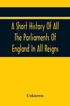 portada A Short History Of All The Parliaments Of England In All Reigns (in English)