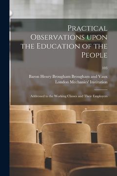 portada Practical Observations Upon the Education of the People: Addressed to the Working Classes and Their Employers; 103