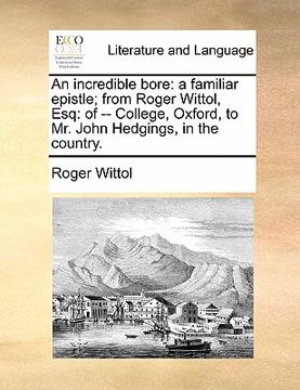 portada an incredible bore: a familiar epistle; from roger wittol, esq: of -- college, oxford, to mr. john hedgings, in the country. (in English)