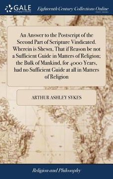 portada An Answer to the Postscript of the Second Part of Scripture Vindicated. Wherein is Shewn, That if Reason be not a Sufficient Guide in Matters of Relig (in English)