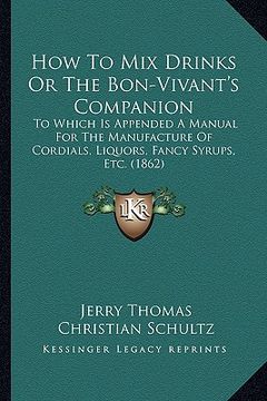 portada how to mix drinks or the bon-vivant's companion: to which is appended a manual for the manufacture of cordials, liquors, fancy syrups, etc. (1862) (en Inglés)