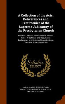 portada A Collection of the Acts, Deliverances and Testimonies of the Supreme Judicatory of the Presbyterian Church: From its Origin in America to the Present (en Inglés)