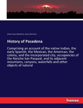 portada History of Pasadena: Comprising an account of the native Indian, the early Spanish, the Mexican, the American, the colony, and the incorpor (in English)