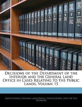 portada decisions of the department of the interior and the general land office in cases relating to the public lands, volume 15