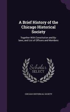 portada A Brief History of the Chicago Historical Society: Together With Constitution and By-laws, and List of Officers and Members (en Inglés)