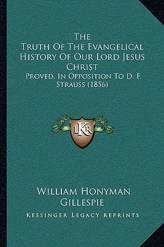 portada the truth of the evangelical history of our lord jesus christ: proved, in opposition to d. f. strauss (1856) (en Inglés)