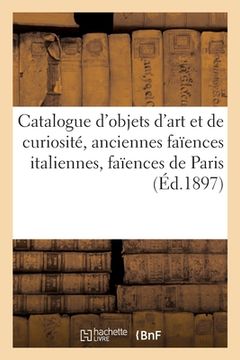 portada Catalogue d'Objets d'Art Et de Curiosité, Anciennes Faïences Italiennes, Faïences de Paris, Rouen: Encadrement En Bois Sculpté Du Xvie Siècle, Dressoi (en Francés)