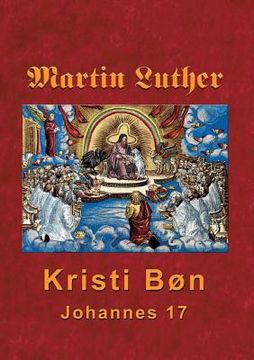 portada Martin Luther - Kristi Bøn: Martin Luthers prædikener over Johannes 17 (in Danés)