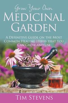portada Grow Your Own Medicinal Garden: A Definitive Guide on the Most Common Healing Herbs that You Can Grow and Use (en Inglés)