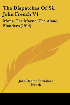 portada the dispatches of sir john french v1: mons, the marne, the aisne, flanders (1914) (en Inglés)