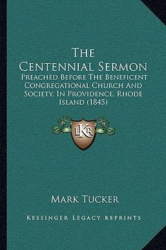 portada the centennial sermon: preached before the beneficent congregational church and society, in providence, rhode island (1845) (en Inglés)
