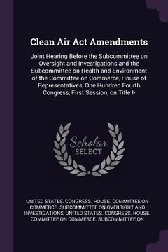 portada Clean Air Act Amendments: Joint Hearing Before the Subcommittee on Oversight and Investigations and the Subcommittee on Health and Environment o (en Inglés)