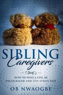 portada Sibling Caregivers: How To Have A Life, Be Encouraged And Live Stress Free (en Inglés)