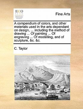 portada a compendium of colors, and other materials used in the arts dependant on design, ... including the method of drawing ... of painting ... of engravi (en Inglés)