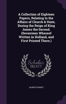 portada A Collection of Eighteen Papers, Relating to the Affairs of Church & State, During the Reign of King James the Second. (Seventeen Whereof Written in H (en Inglés)