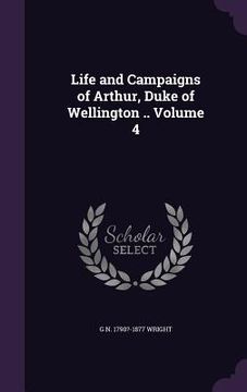 portada Life and Campaigns of Arthur, Duke of Wellington .. Volume 4 (in English)