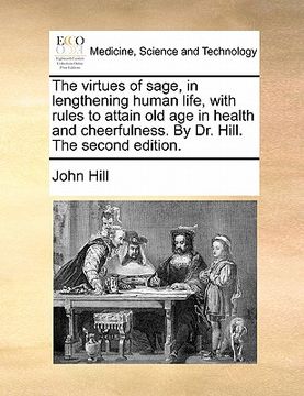 portada the virtues of sage, in lengthening human life, with rules to attain old age in health and cheerfulness. by dr. hill. the second edition. (en Inglés)