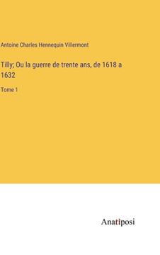 portada Tilly; Ou la guerre de trente ans, de 1618 a 1632: Tome 1 (en Francés)