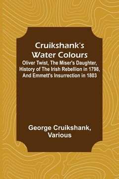 portada Cruikshank's Water Colours; Oliver Twist, The Miser's Daughter, History of The Irish Rebellion in 1798, and Emmett's Insurrection in 1803