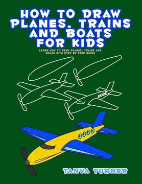 portada How to Draw Planes, Trains and Boats for Kids: Learn How to Draw Planes, Trains and Boats with Step by Step Guide (in English)