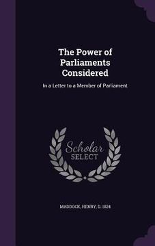 portada The Power of Parliaments Considered: In a Letter to a Member of Parliament