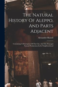 portada The Natural History Of Aleppo, And Parts Adjacent: Containing A Description Of The City, And The Principal Natural Productions In Its Neighbourhood (en Inglés)