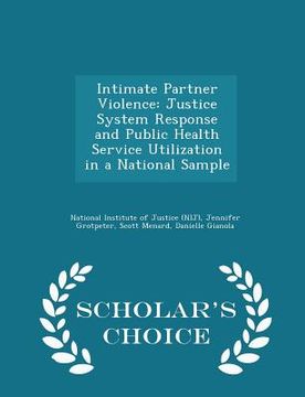 portada Intimate Partner Violence: Justice System Response and Public Health Service Utilization in a National Sample - Scholar's Choice Edition