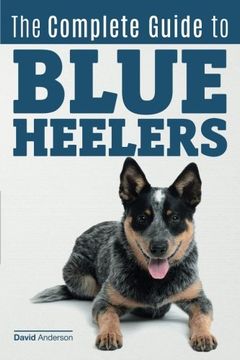 portada The Complete Guide to Blue Heelers - aka the Australian Cattle Dog. Learn About Breeders, Finding a Puppy, Training, Socialization, Nutrition, Grooming, and Health Care. Over 50 Pictures Included! (in English)