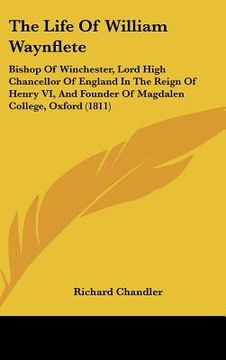 portada the life of william waynflete: bishop of winchester, lord high chancellor of england in the reign of henry vi, and founder of magdalen college, oxfor (en Inglés)