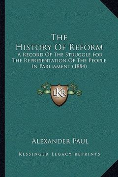 portada the history of reform: a record of the struggle for the representation of the people in parliament (1884) (in English)