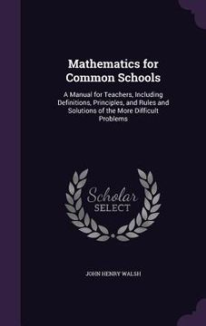 portada Mathematics for Common Schools: A Manual for Teachers, Including Definitions, Principles, and Rules and Solutions of the More Difficult Problems (in English)