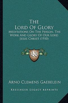 portada the lord of glory: meditations on the person, the work and glory of our lord jesus christ (1910)