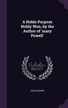 portada A Noble Purpose Nobly Won, by the Author of 'mary Powell'