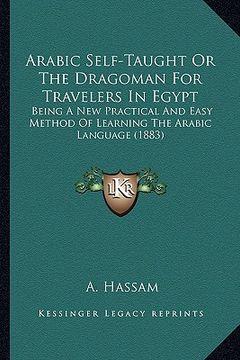 portada arabic self-taught or the dragoman for travelers in egypt: being a new practical and easy method of learning the arabic language (1883) (en Inglés)