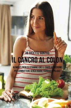 portada 38 Ricette Contro Il Cancro Al Colon: Alimenti Pieni Di Vitamine Che Il Corpo Ha Bisogno Per Combattere Senza Usare Farmaci O Pillole (Italian Edition)