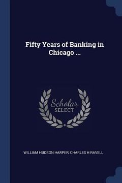 portada Fifty Years of Banking in Chicago ... (en Inglés)