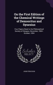 portada On the First Edition of the Chemical Writings of Demooritus and Synesius: Four Papers Read to the Philosophical Society of Glasgow, November, 1884--Oc (en Inglés)