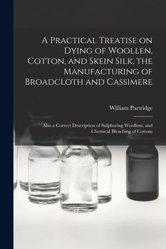 portada A Practical Treatise on Dying of Woollen, Cotton, and Skein Silk, the Manufacturing of Broadcloth and Cassimere: Also a Correct Description of Sulphur (en Inglés)