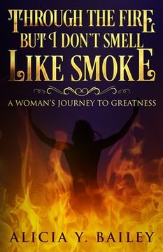 portada Through The Fire But I Don't Smell Like Smoke: A Woman's Journey To Greatness