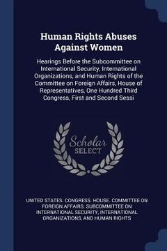 portada Human Rights Abuses Against Women: Hearings Before the Subcommittee on International Security, International Organizations, and Human Rights of the Co (en Inglés)